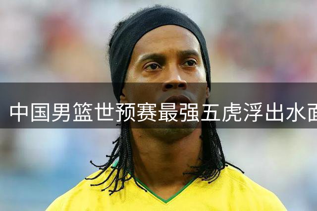 中国男篮世预赛最强五虎浮出水面，这套首发能否锁定世界杯门票？
