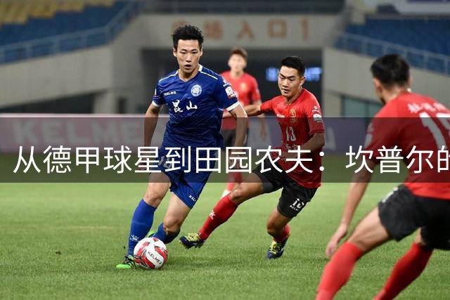 从德甲球星到田园农夫：坎普尔的人生转折令人动容