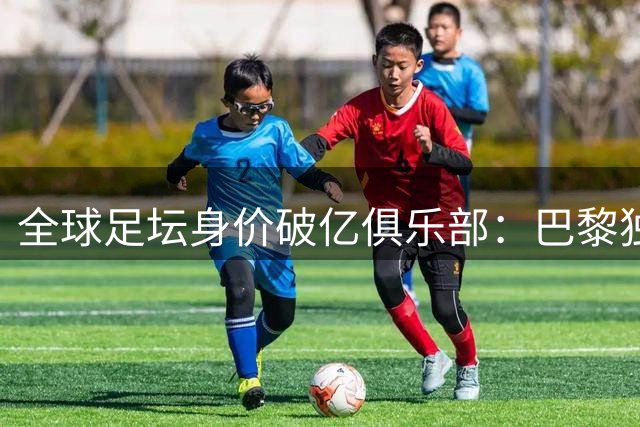 全球足坛身价破亿俱乐部：巴黎独占5席领跑 曼城双星并列榜首