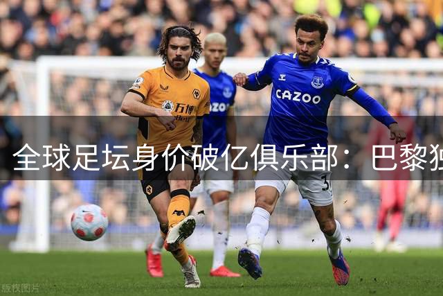 全球足坛身价破亿俱乐部：巴黎独占5席领跑 曼城双星并列榜首
