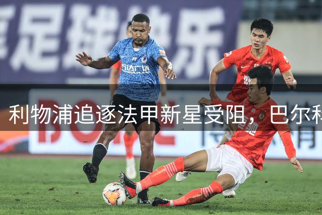 利物浦追逐法甲新星受阻，巴尔科拉转会谈判陷入拉锯战