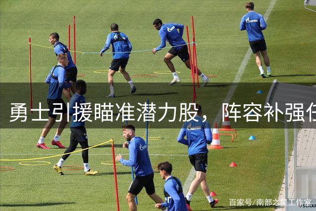 勇士引援瞄准潜力股，阵容补强任重道远