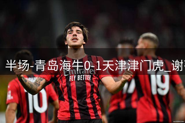 半场-青岛海牛0-1天津津门虎 谢蒂内破门孙铭谦人球分过送助攻