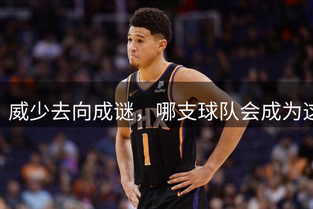 威少去向成谜，哪支球队会成为这位全明星后卫新东家？