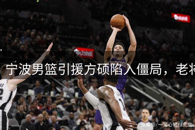 宁波男篮引援方硕陷入僵局，老将寻求更多出场机会
