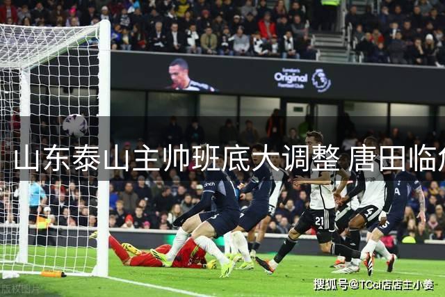 山东泰山主帅班底大调整 唐田临危受命执掌教鞭