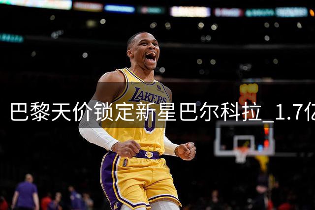 巴黎天价锁定新星巴尔科拉 1.7亿欧元标价吓退潜在买家