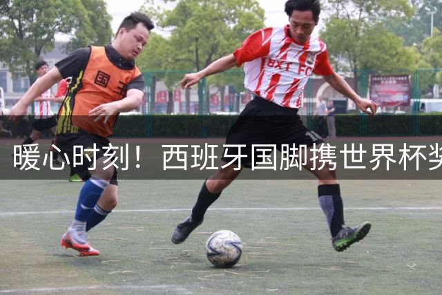 暖心时刻！西班牙国脚携世界杯奖杯圆残疾球迷梦想