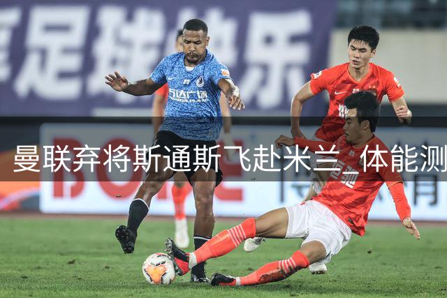 曼联弃将斯通斯飞赴米兰 体能测试成国米签约最后关卡