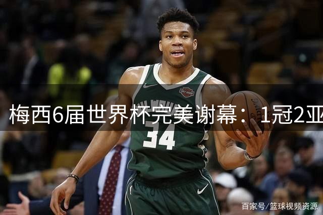 梅西6届世界杯完美谢幕：1冠2亚成就足坛不朽传奇