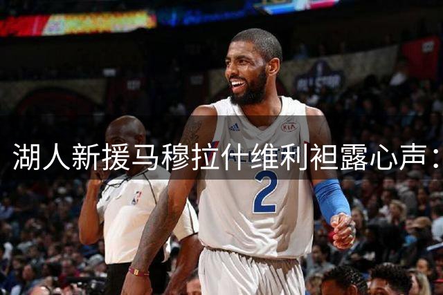 湖人新援马穆拉什维利袒露心声：披上紫金战袍如梦似幻