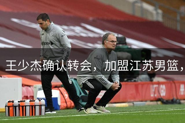 王少杰确认转会，加盟江苏男篮，C类合同曝光，徐杰感到失望