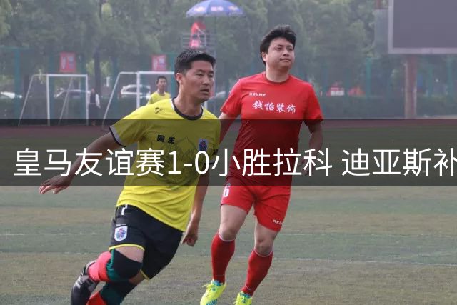 皇马友谊赛1-0小胜拉科 迪亚斯补时建功卢宁献助攻