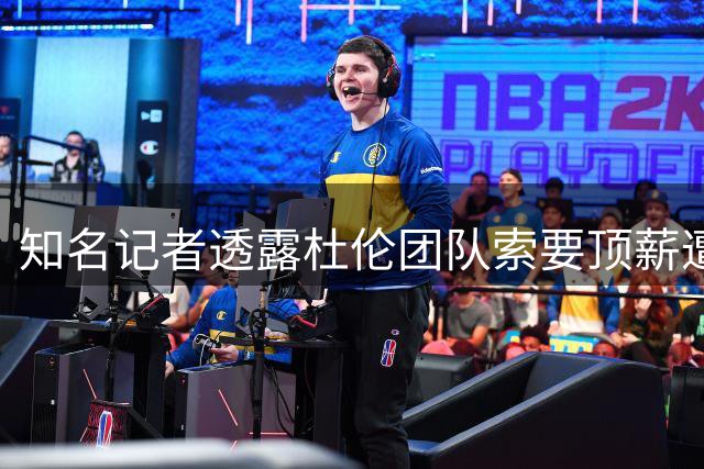 知名记者透露杜伦团队索要顶薪遭遇冷遇