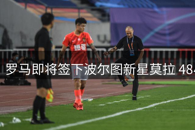 罗马即将签下波尔图新星莫拉 48小时内完成体检