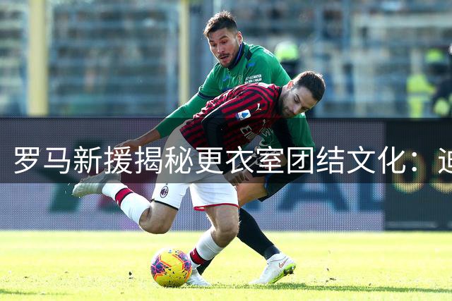 罗马新援揭秘更衣室团结文化：迪巴拉遭侵犯全队集体出头