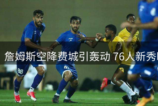 詹姆斯空降费城引轰动 76人新秀晒照难掩兴奋