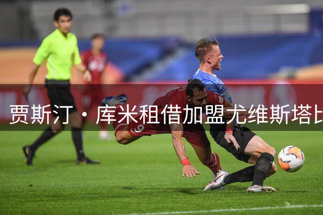 贾斯汀·库米租借加盟尤维斯塔比亚