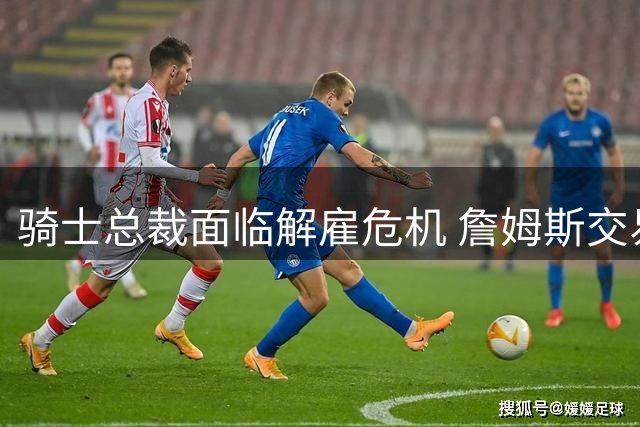 骑士总裁面临解雇危机 詹姆斯交易成最后希望