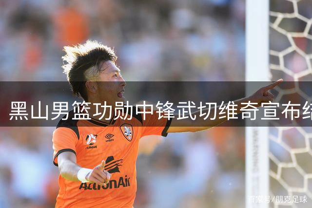 黑山男篮功勋中锋武切维奇宣布结束国家队生涯
