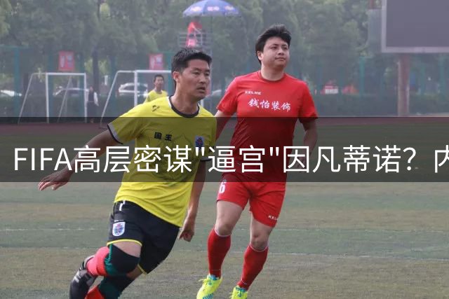 FIFA高层密谋"逼宫"因凡蒂诺？内部人士曝其已众叛亲离
